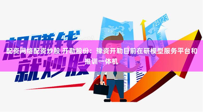 配资网络配资炒股 开勒股份：豫资开勒目前在研模型服务平台和推训一体机