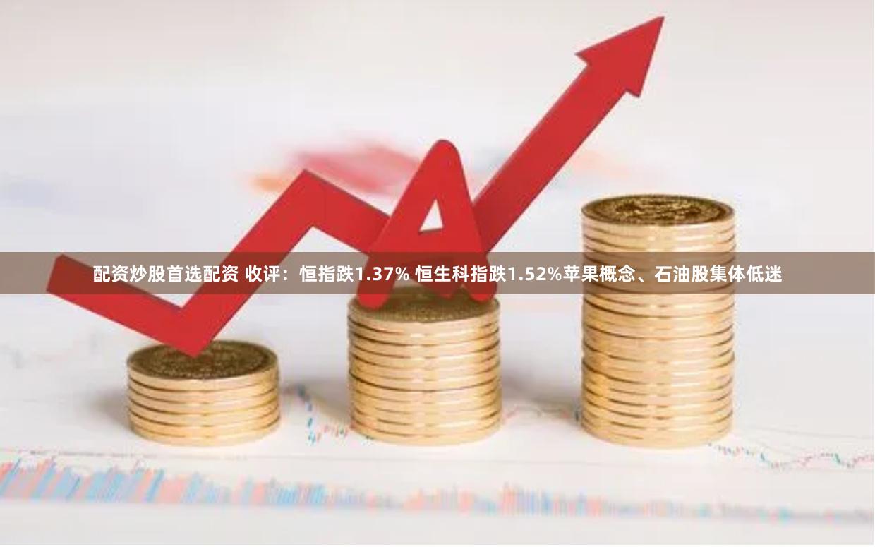 配资炒股首选配资 收评：恒指跌1.37% 恒生科指跌1.52%苹果概念、石油股集体低迷