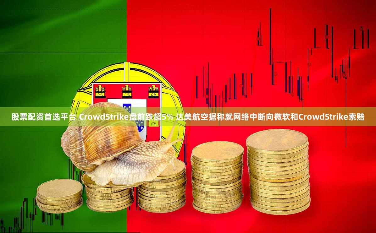 股票配资首选平台 CrowdStrike盘前跌超5% 达美航空据称就网络中断向微软和CrowdStr