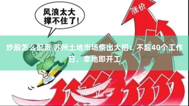 炒股怎么配资 苏州土地市场祭出大招：不超40个工作日，拿地即开工