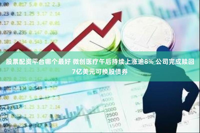 股票配资平台哪个最好 微创医疗午后持续上涨逾8% 公司完成赎回7亿美元可换股债券