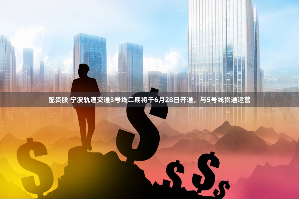 配资股 宁波轨道交通3号线二期将于6月28日开通，与5号线贯通运营