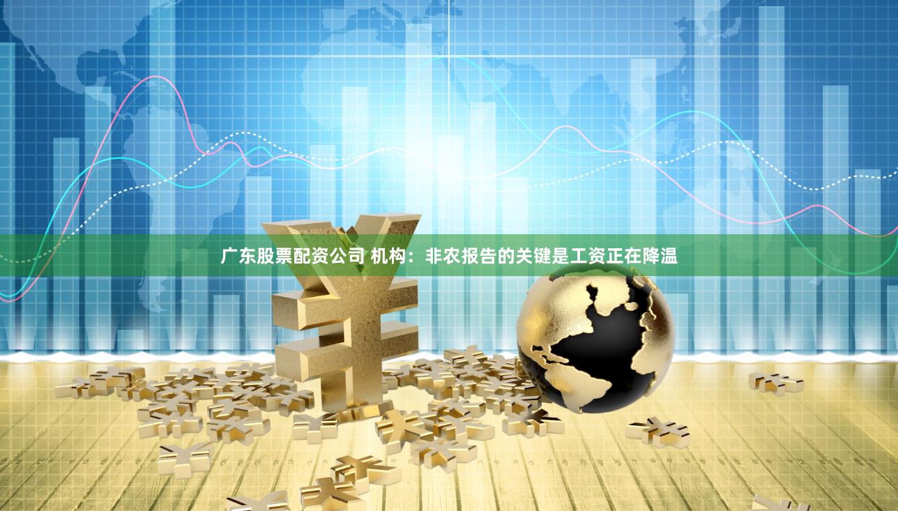 广东股票配资公司 机构：非农报告的关键是工资正在降温