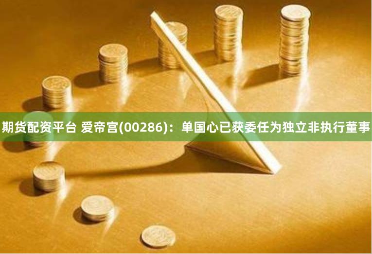 期货配资平台 爱帝宫(00286)：单国心已获委任为独立非执行董事