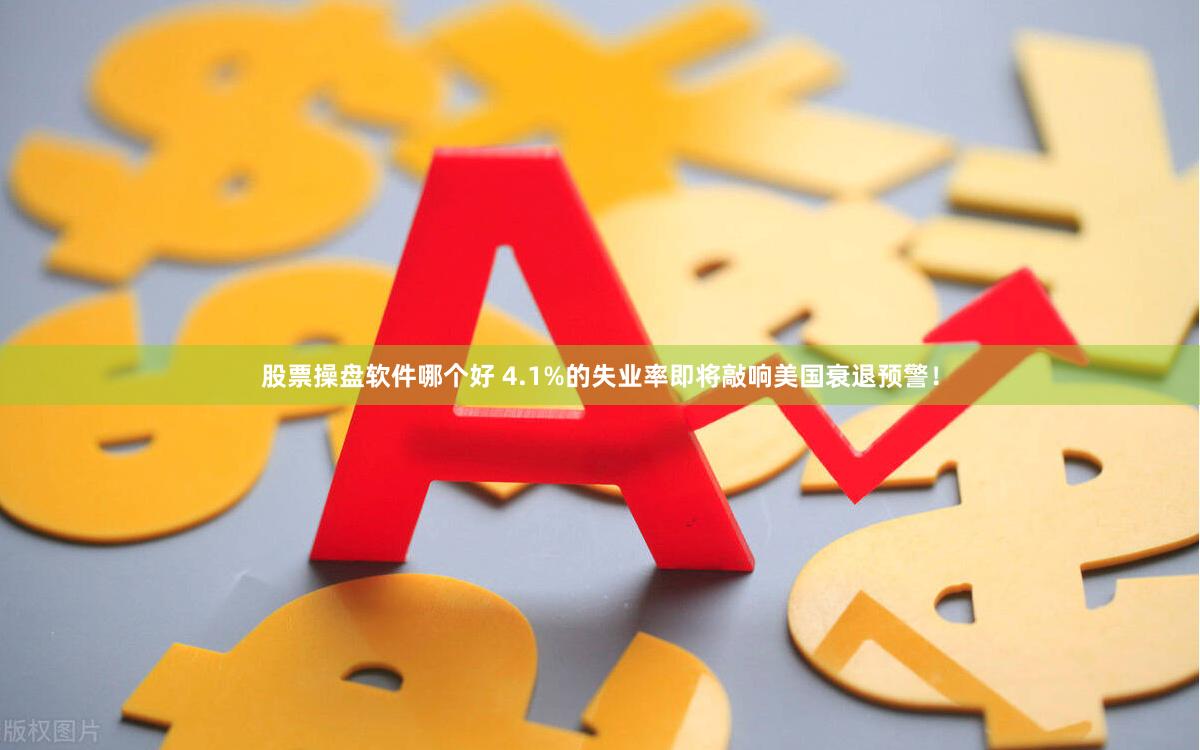 股票操盘软件哪个好 4.1%的失业率即将敲响美国衰退预警！