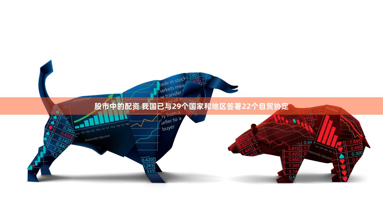 股市中的配资 我国已与29个国家和地区签署22个自贸协定