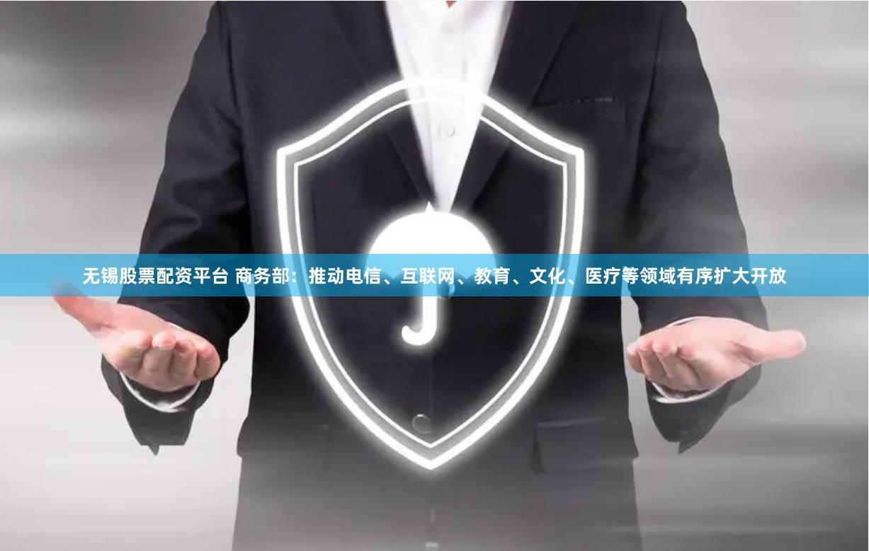 无锡股票配资平台 商务部：推动电信、互联网、教育、文化、医疗等领域有序扩大开放