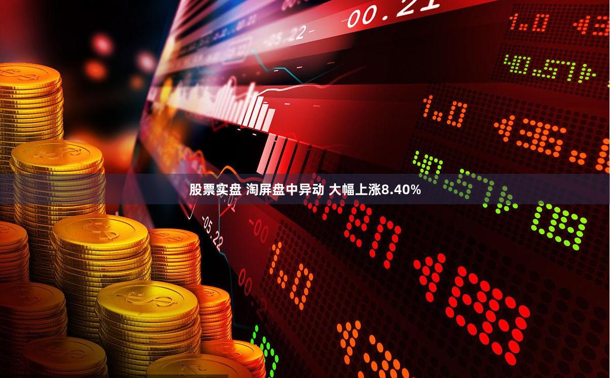 股票实盘 淘屏盘中异动 大幅上涨8.40%