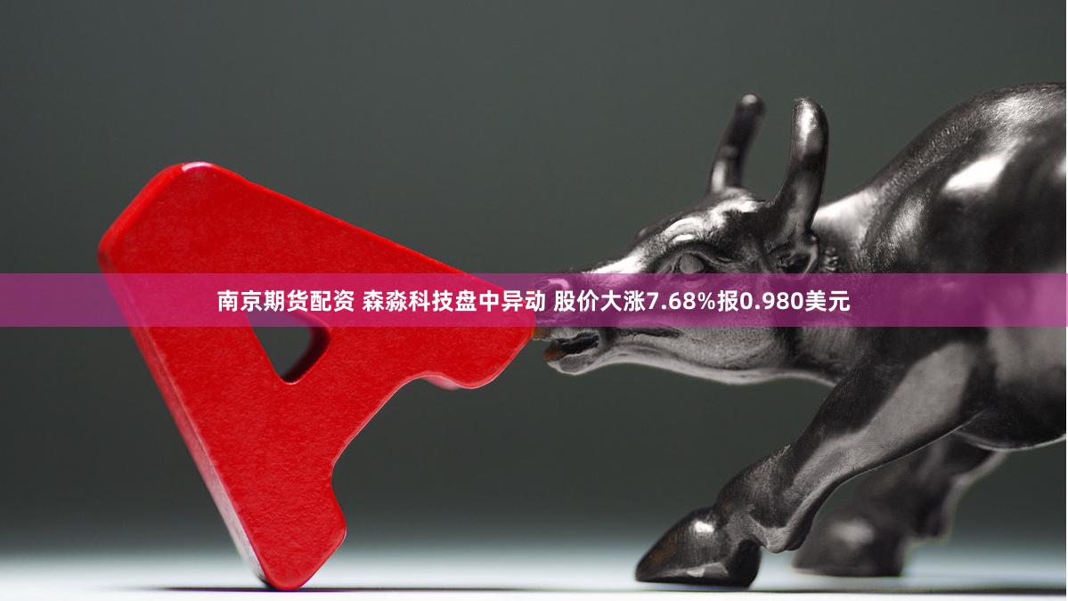 南京期货配资 森淼科技盘中异动 股价大涨7.68%报0.980美元