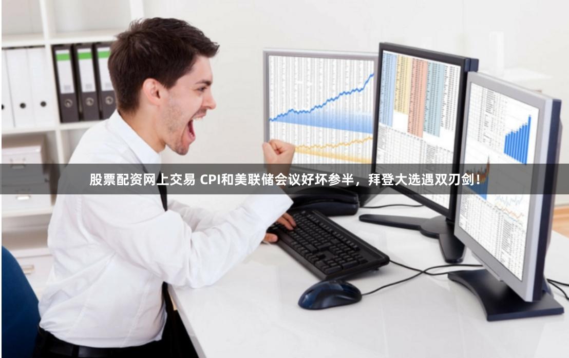 股票配资网上交易 CPI和美联储会议好坏参半，拜登大选遇双刃剑！