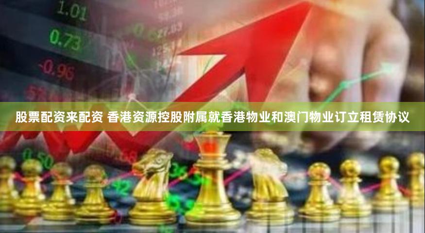 股票配资来配资 香港资源控股附属就香港物业和澳门物业订立租赁协议