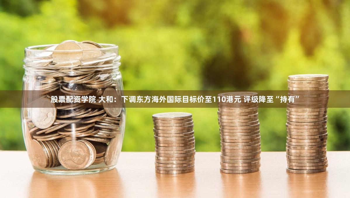 股票配资学院 大和：下调东方海外国际目标价至110港元 评级降至“持有”