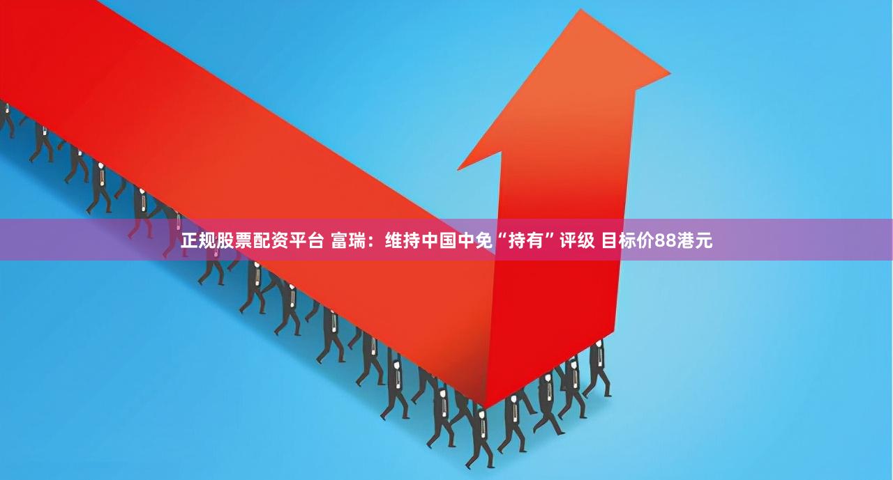 正规股票配资平台 富瑞：维持中国中免“持有”评级 目标价88港元