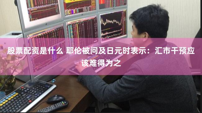 股票配资是什么 耶伦被问及日元时表示：汇市干预应该难得为之
