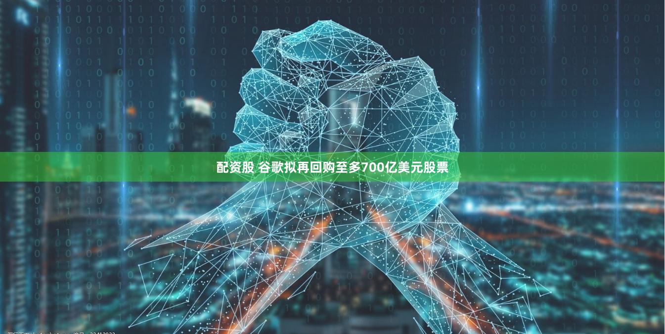 配资股 谷歌拟再回购至多700亿美元股票