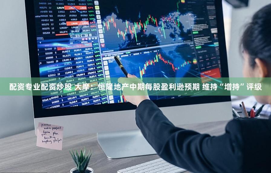 配资专业配资炒股 大摩：恒隆地产中期每股盈利逊预期 维持“增持”评级