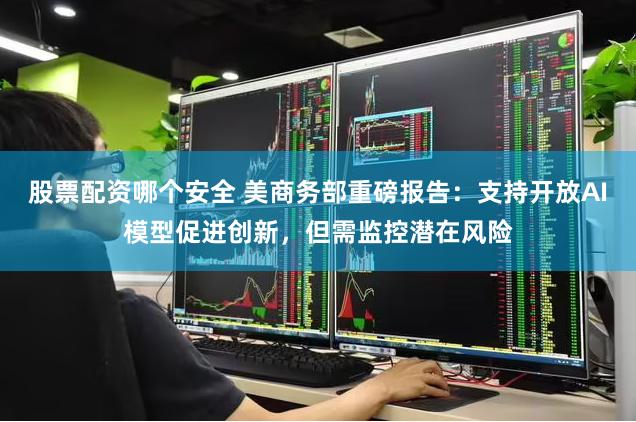 股票配资哪个安全 美商务部重磅报告：支持开放AI模型促进创新，但需监控潜在风险
