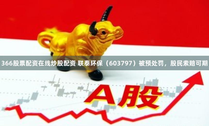 366股票配资在线炒股配资 联泰环保（603797）被预处罚，股民索赔可期