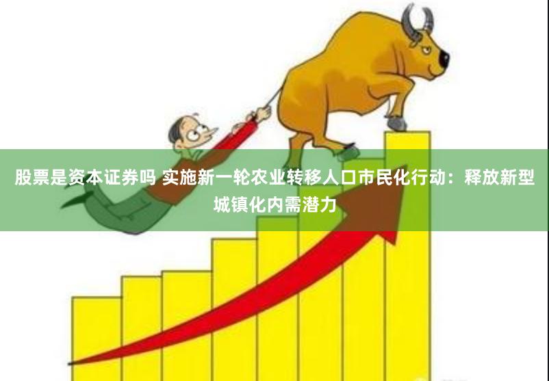 股票是资本证券吗 实施新一轮农业转移人口市民化行动：释放新型城镇化内需潜力