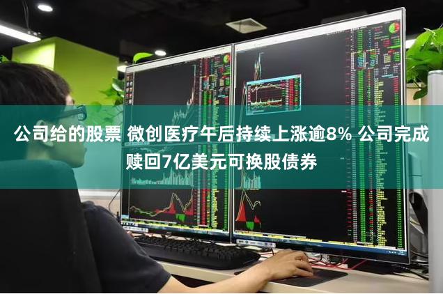 公司给的股票 微创医疗午后持续上涨逾8% 公司完成赎回7亿美元可换股债券
