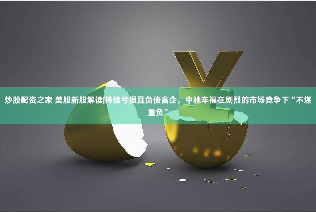 炒股配资之家 美股新股解读|持续亏损且负债高企，中驰车福在剧烈的市场竞争下“不堪重负”