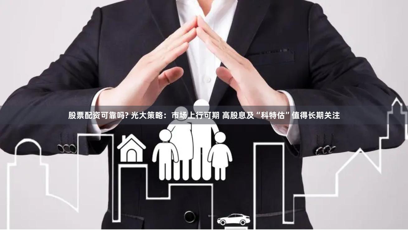 股票配资可靠吗? 光大策略：市场上行可期 高股息及“科特估”值得长期关注