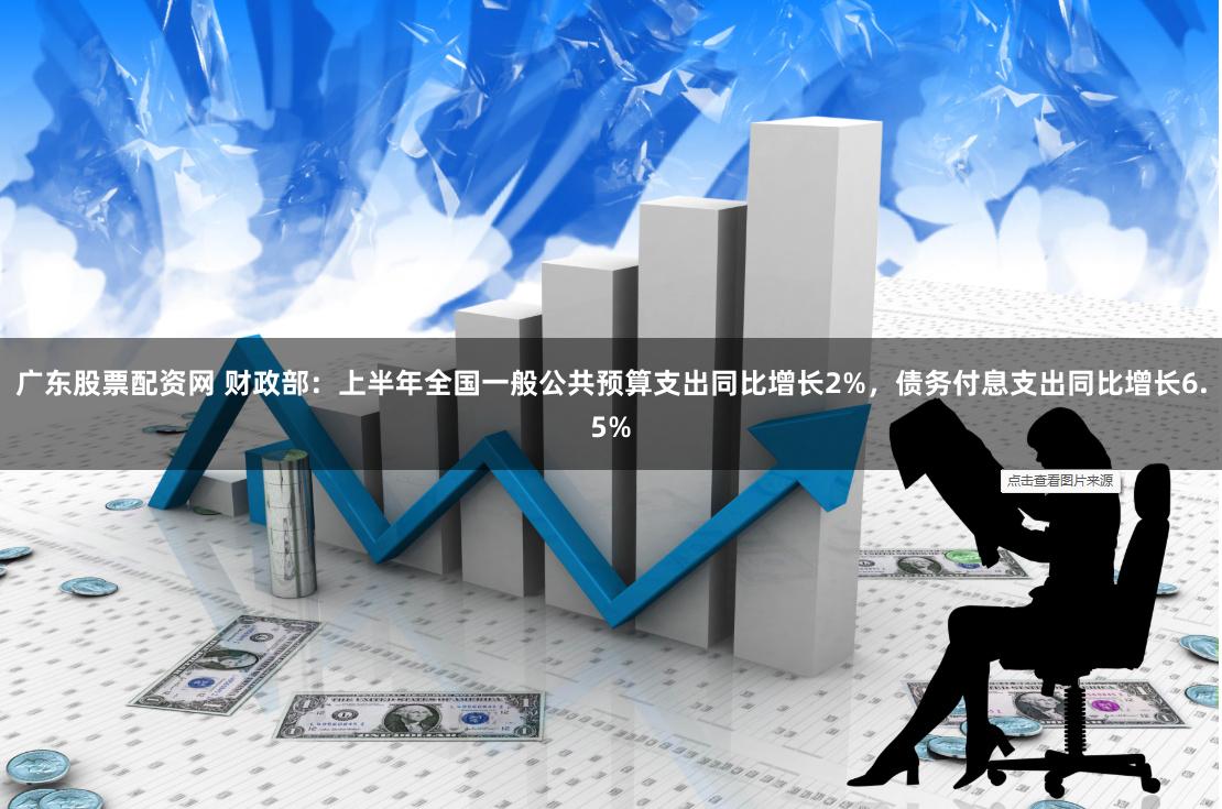 广东股票配资网 财政部：上半年全国一般公共预算支出同比增长2%，债务付息支出同比增长6.5%