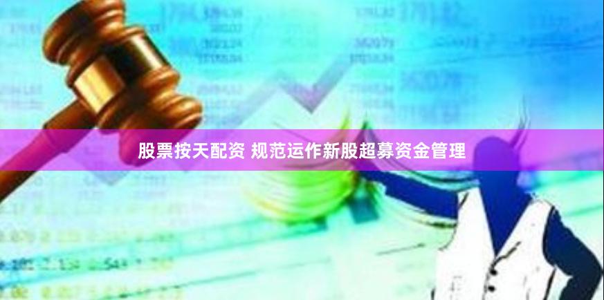 股票按天配资 规范运作新股超募资金管理