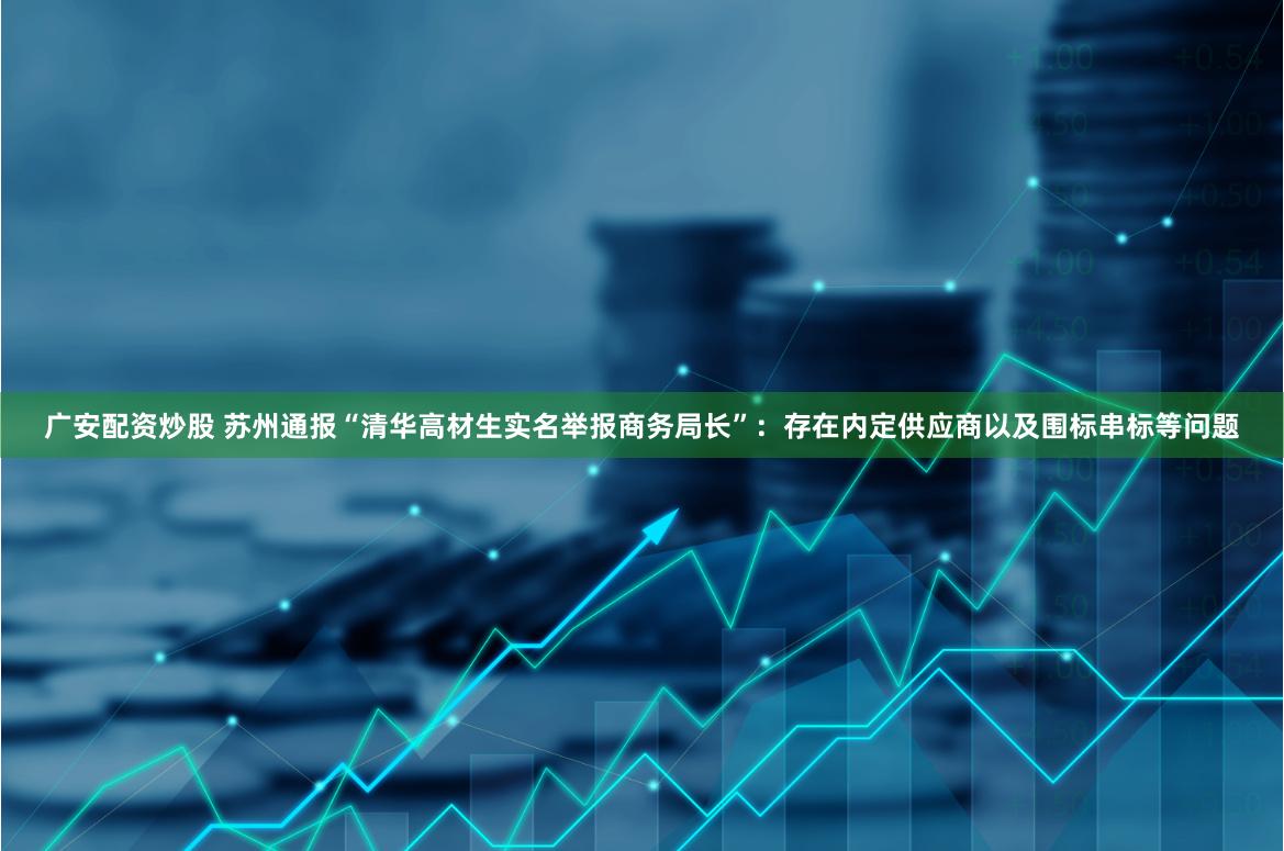 广安配资炒股 苏州通报“清华高材生实名举报商务局长”：存在内定供应商以及围标串标等问题