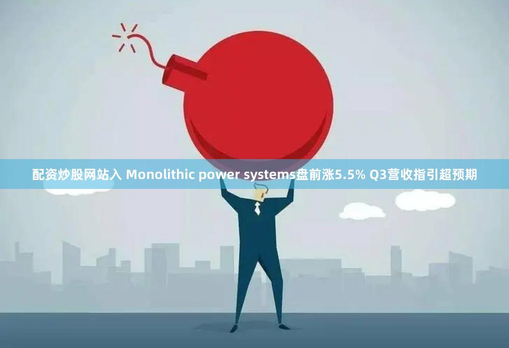 配资炒股网站入 Monolithic power systems盘前涨5.5% Q3营收指引超预期
