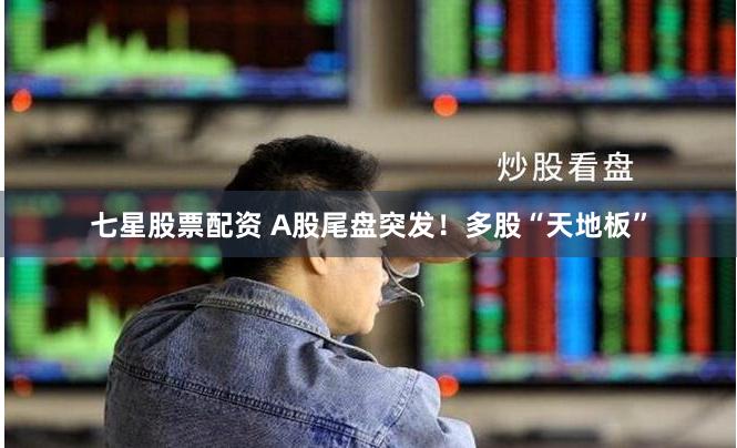 七星股票配资 A股尾盘突发！多股“天地板”