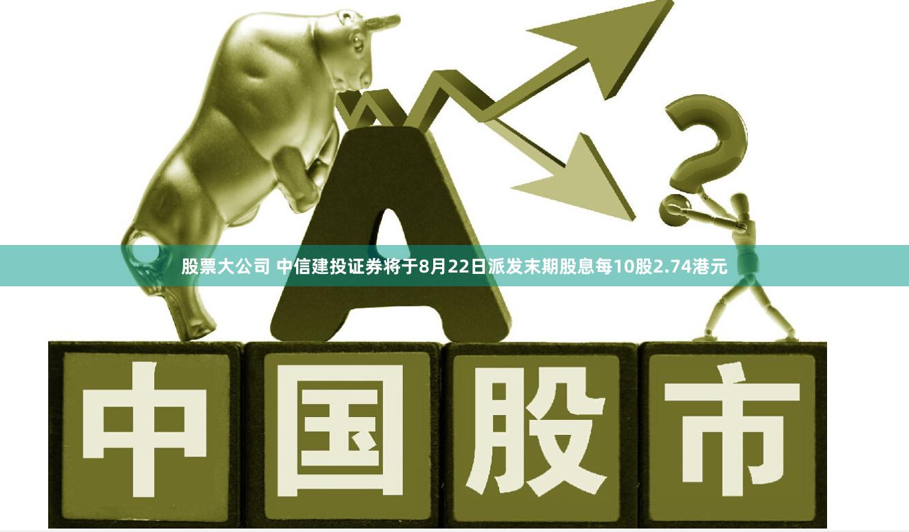 股票大公司 中信建投证券将于8月22日派发末期股息每10股2.74港元