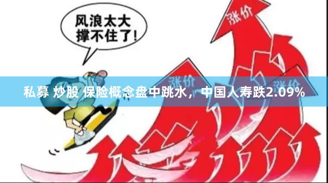 私募 炒股 保险概念盘中跳水，中国人寿跌2.09%