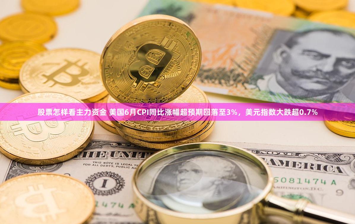 股票怎样看主力资金 美国6月CPI同比涨幅超预期回落至3%，美元指数大跌超0.7%