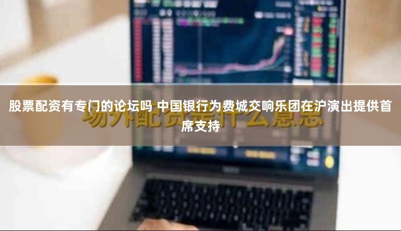 股票配资有专门的论坛吗 中国银行为费城交响乐团在沪演出提供首席支持