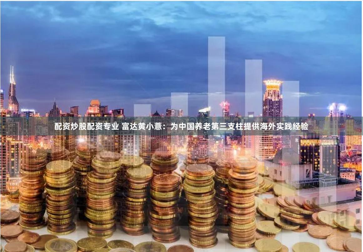 配资炒股配资专业 富达黄小薏：为中国养老第三支柱提供海外实践经验