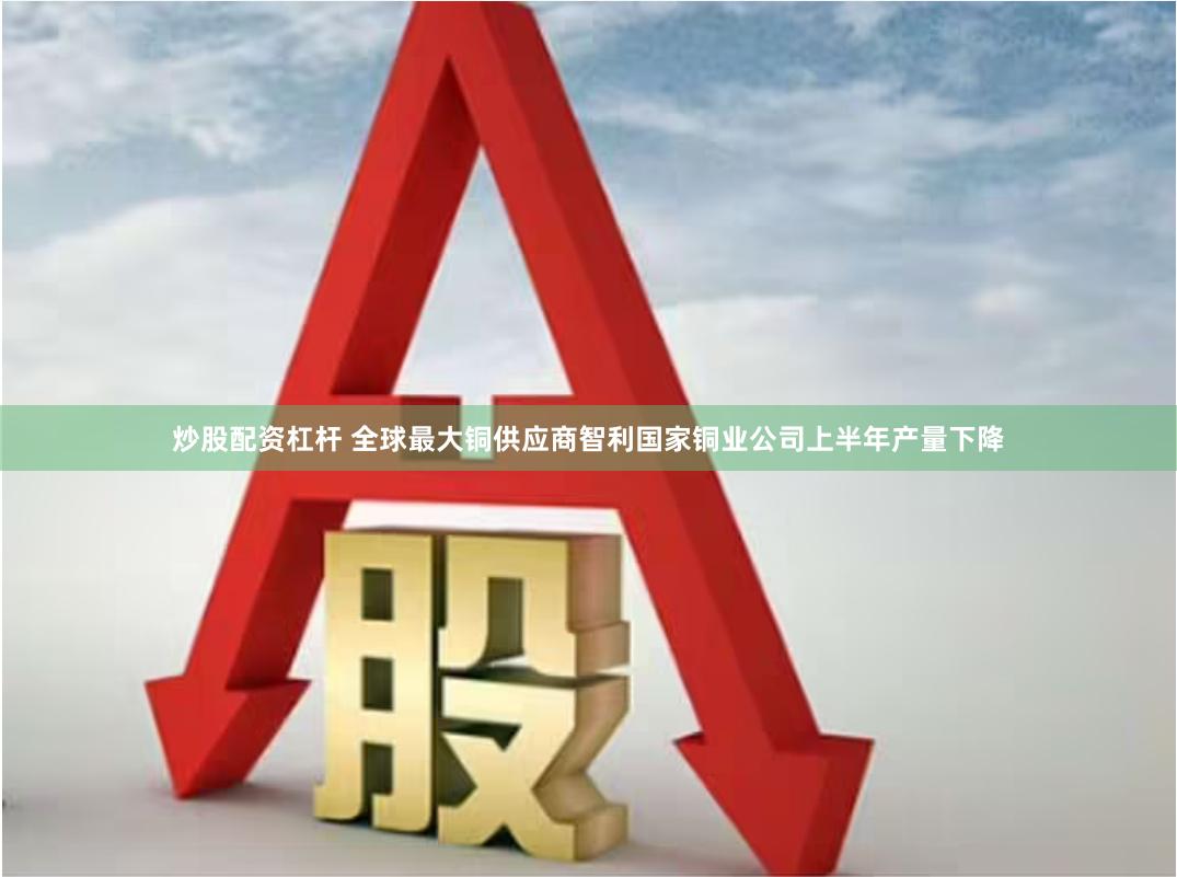 炒股配资杠杆 全球最大铜供应商智利国家铜业公司上半年产量下降