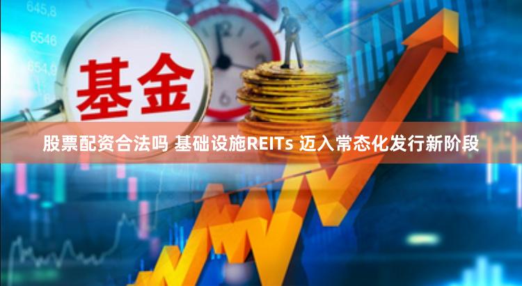 股票配资合法吗 基础设施REITs 迈入常态化发行新阶段
