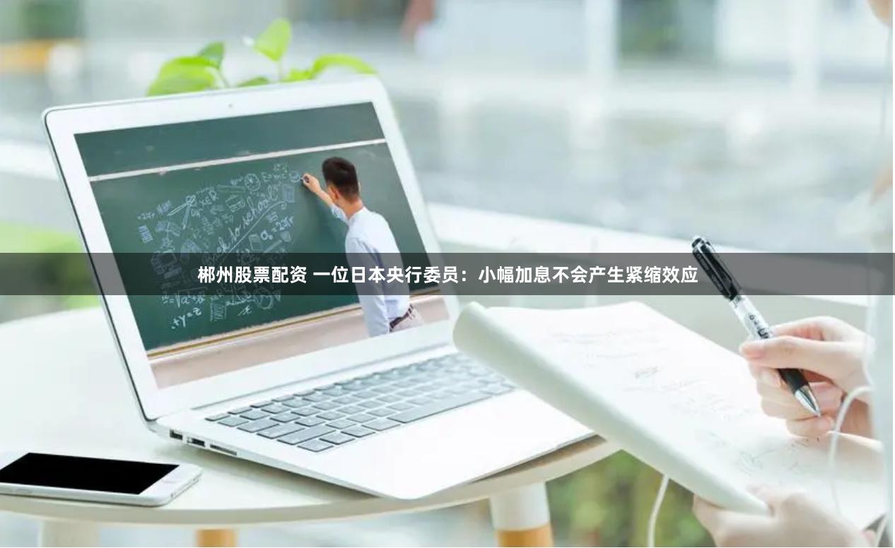 郴州股票配资 一位日本央行委员：小幅加息不会产生紧缩效应