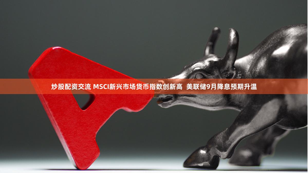 炒股配资交流 MSCI新兴市场货币指数创新高  美联储9月降息预期升温