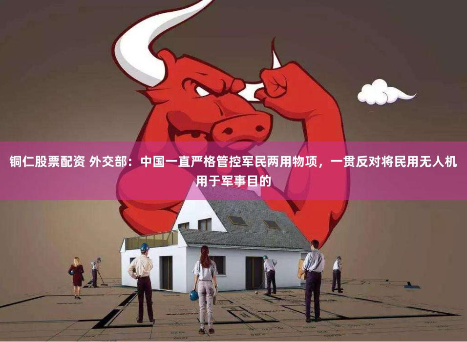 铜仁股票配资 外交部：中国一直严格管控军民两用物项，一贯反对将民用无人机用于军事目的