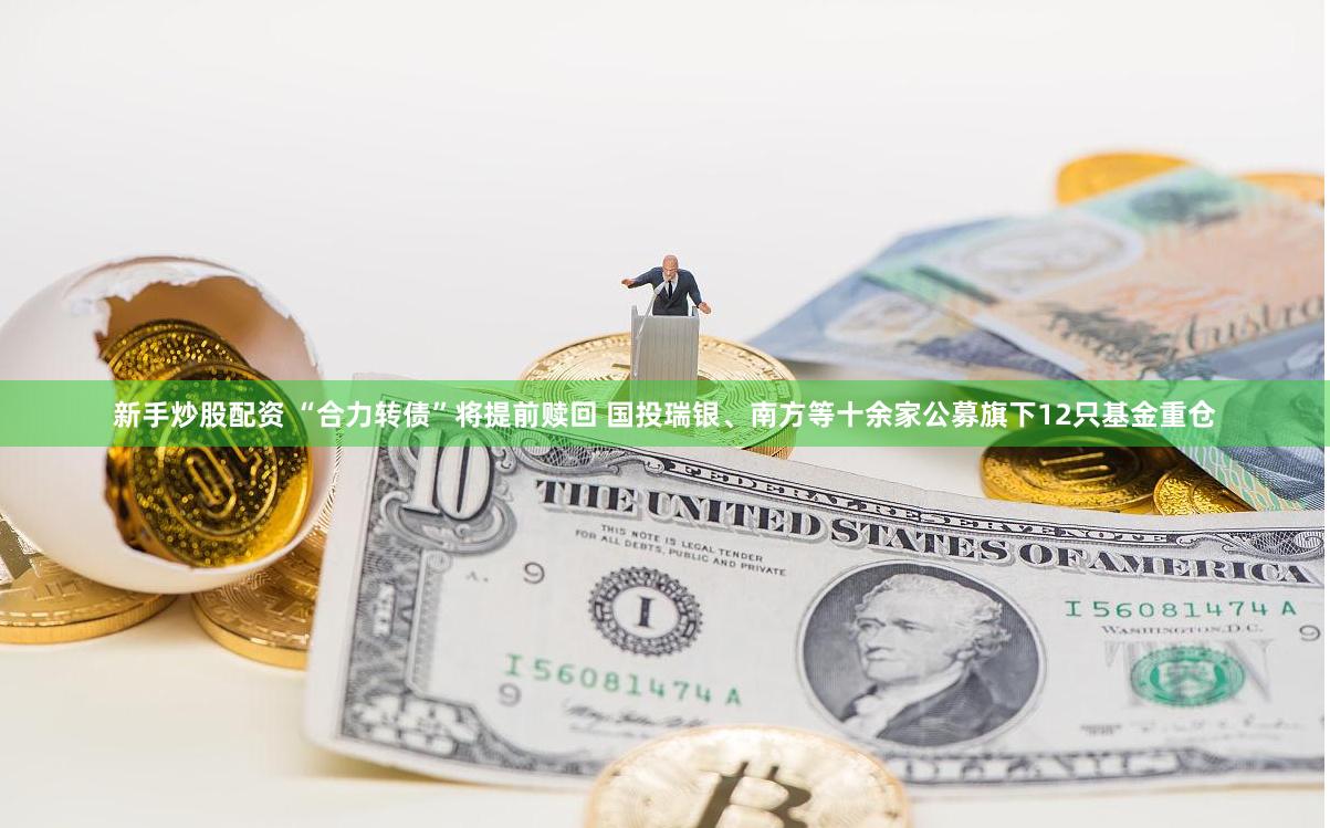 新手炒股配资 “合力转债”将提前赎回 国投瑞银、南方等十余家公募旗下12只基金重仓