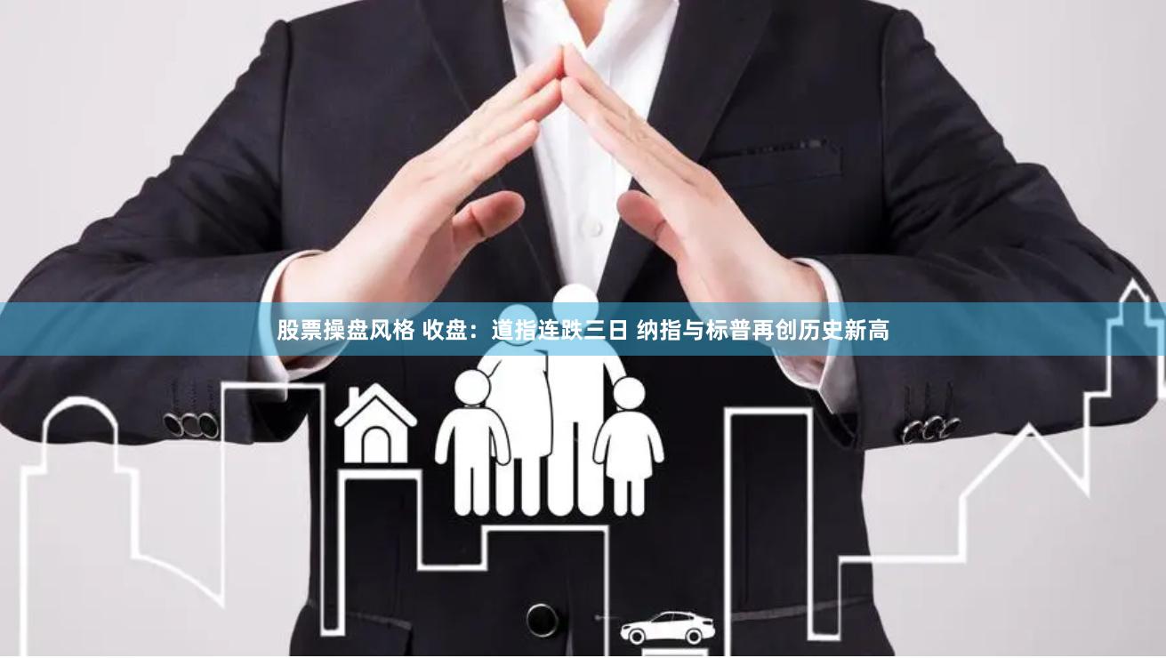 股票操盘风格 收盘：道指连跌三日 纳指与标普再创历史新高