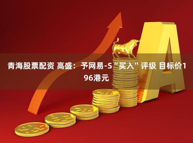 青海股票配资 高盛：予网易-S“买入”评级 目标价196港元