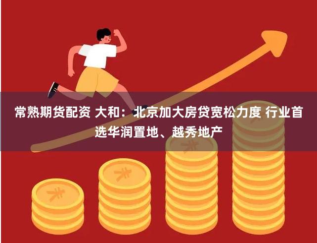 常熟期货配资 大和：北京加大房贷宽松力度 行业首选华润置地、越秀地产