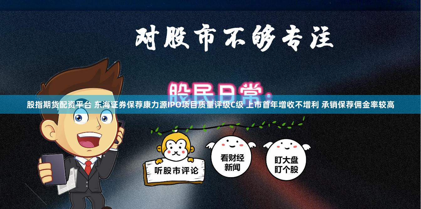 股指期货配资平台 东海证券保荐康力源IPO项目质量评级C级 上市首年增收不增利 承销保荐佣金率较高