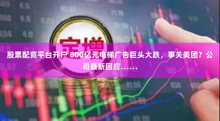 股票配资平台开户 800亿元电梯广告巨头大跌，事关美团？公司最新回应……