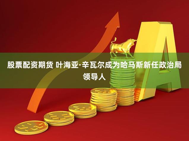 股票配资期货 叶海亚·辛瓦尔成为哈马斯新任政治局领导人