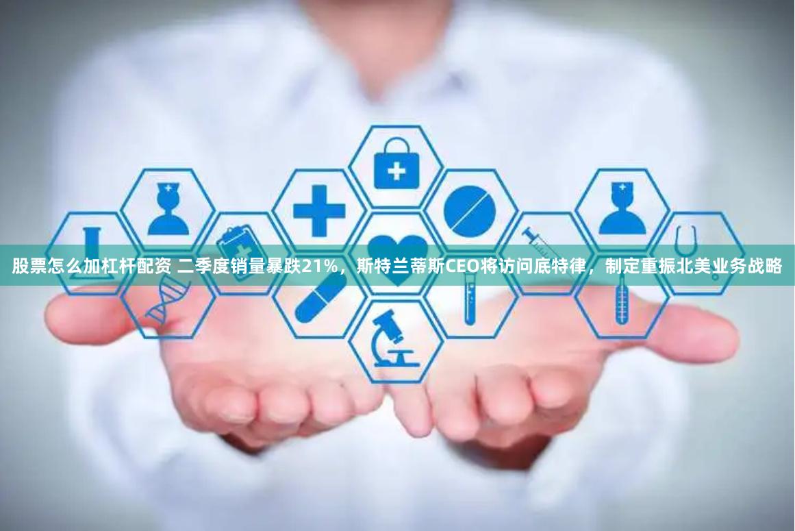 股票怎么加杠杆配资 二季度销量暴跌21%，斯特兰蒂斯CEO将访问底特律，制定重振北美业务战略