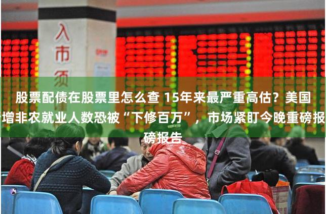 股票配债在股票里怎么查 15年来最严重高估？美国新增非农就业人数恐被“下修百万”，市场紧盯今晚重磅报